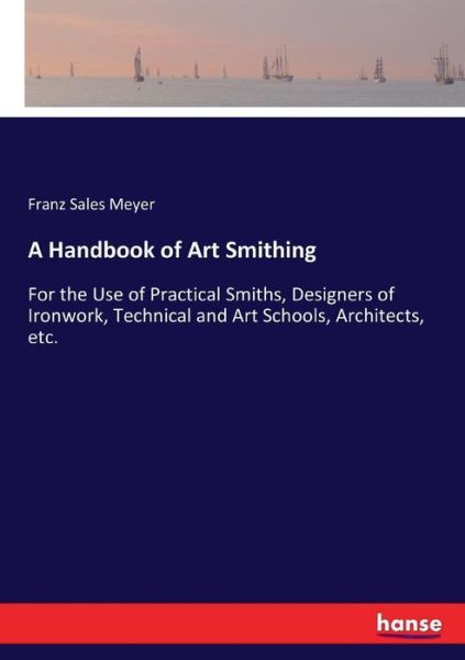 Cover for Franz Sales Meyer · A Handbook of Art Smithing: For the Use of Practical Smiths, Designers of Ironwork, Technical and Art Schools, Architects, etc. (Paperback Book) (2017)