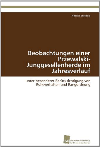 Cover for Natalie Steidele · Beobachtungen Einer Przewalski-junggesellenherde Im Jahresverlauf: Unter Besonderer Berücksichtigung Von Ruheverhalten Und Rangordnung (Paperback Book) [German edition] (2011)