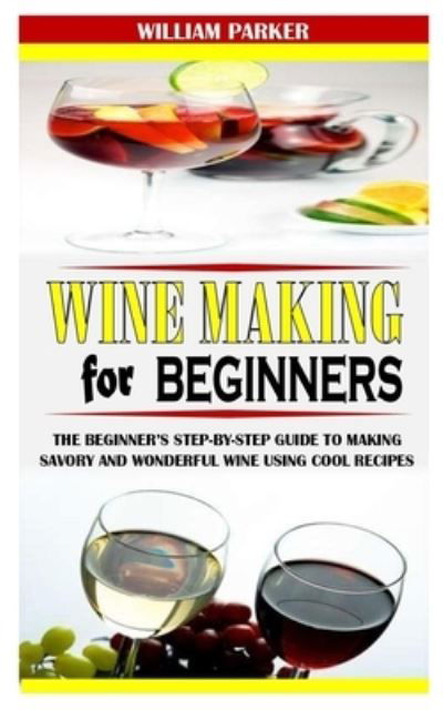 Wine Making for Beginners: The Beginner's Step-By-Step Guide to Making Savory and Wonderful Wine Using Cool Recipes - William Parker - Bøger - Independently Published - 9798525782358 - 23. juni 2021