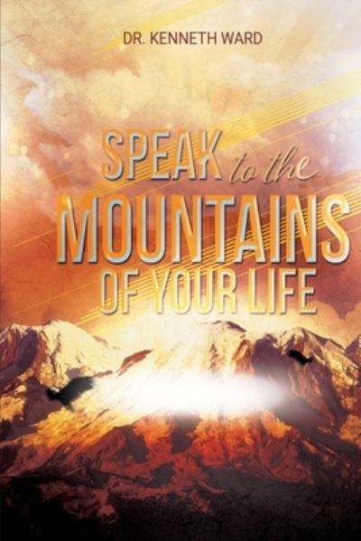 Speak to the Mountains of Your Life - Kenneth Ward - Books - Independently Published - 9798705227358 - June 9, 2021