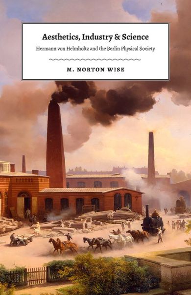 Cover for M. Norton Wise · Aesthetics, Industry, and Science: Hermann Von Helmholtz and the Berlin Physical Society (Gebundenes Buch) (2018)