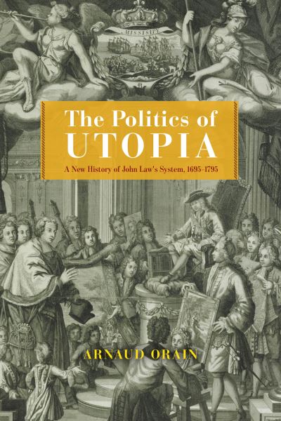 Cover for Arnaud Orain · The Politics of Utopia: A New History of John Law's System, 1695–1795 - The Life of Ideas (Hardcover Book) (2024)