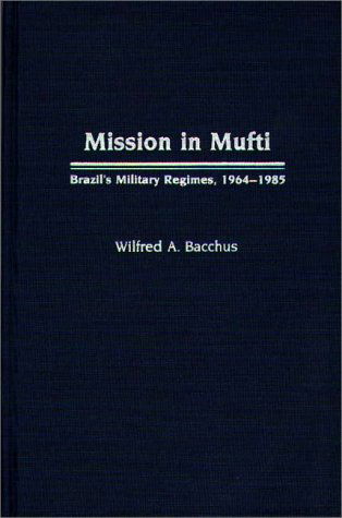 Cover for Wilfred A. Bacchus · Mission in Mufti: Brazil's Military Regimes, 1964-1985 (Hardcover Book) [1st edition] (1990)