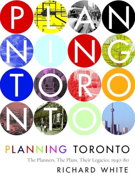 Cover for Richard White · Planning Toronto: The Planners, The Plans, Their Legacies, 1940-80 (Hardcover Book) (2016)