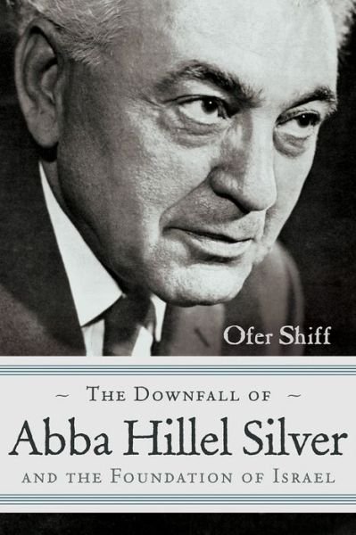 Cover for Ofer Shiff · The Downfall of Abba Hillel Silver and the Foundation of Israel - Modern Jewish History (Hardcover Book) (2014)