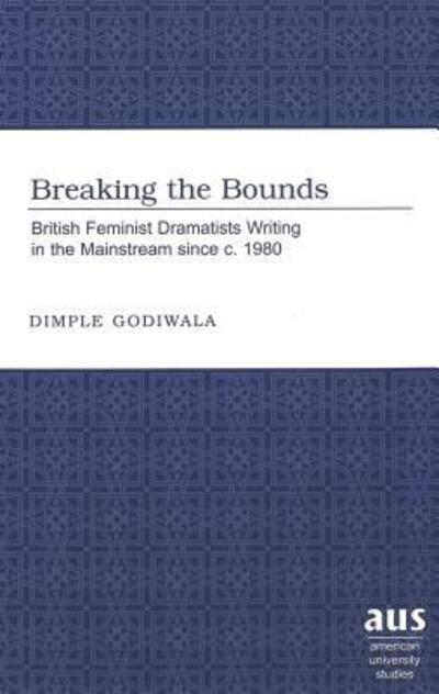 Cover for Dimple Godiwala · Breaking the Bounds: British Feminist Dramatists Writing in the Mainstream Since C. 1980 - American University Studies Series 26: Theatre Arts (Hardcover Book) (2003)