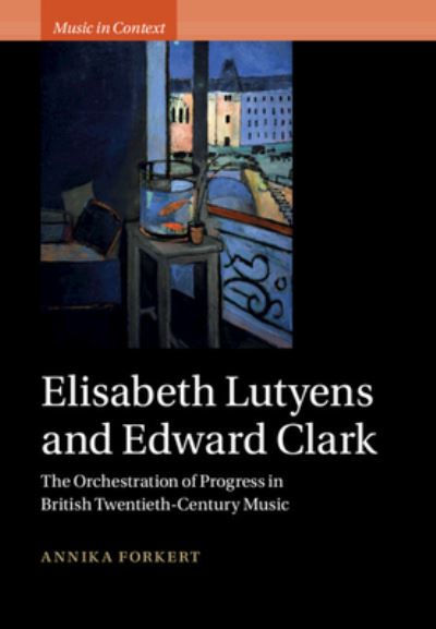 Cover for Forkert, Annika (Royal Northern College of Music, Manchester) · Elisabeth Lutyens and Edward Clark: The Orchestration of Progress in British Twentieth-Century Music - Music in Context (Hardcover Book) (2023)