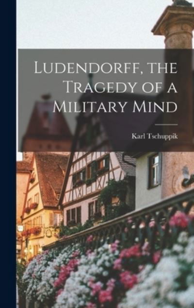 Cover for Karl 1878-1937 Tschuppik · Ludendorff, the Tragedy of a Military Mind (Innbunden bok) (2021)