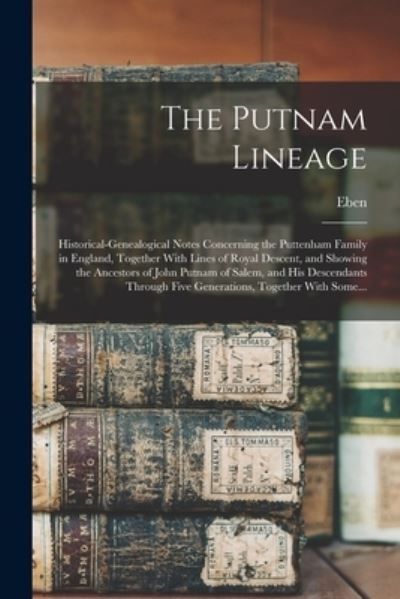 Cover for Eben 1868-1933 Putnam · Putnam Lineage; Historical-Genealogical Notes Concerning the Puttenham Family in England, Together with Lines of Royal Descent, and Showing the Ancestors of John Putnam of Salem, and His Descendants Through Five Generations, Together with Some... (Book) (2022)