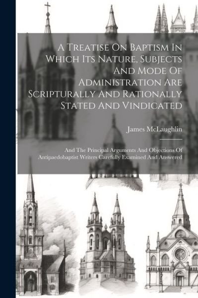 Cover for McLaughlin James · Treatise on Baptism in Which Its Nature, Subjects and Mode of Administration Are Scripturally and Rationally Stated and Vindicated (Buch) (2023)