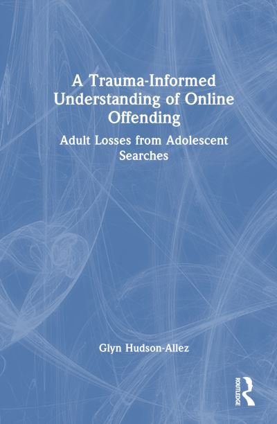 A Trauma-Informed Understanding of Online Offending: Adult Losses from Adolescent Searches - Glyn Hudson-Allez - Books - Taylor & Francis Ltd - 9781032362359 - November 9, 2023