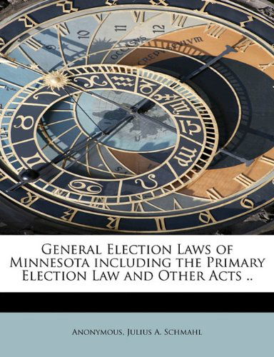 Cover for Julius A. Schmahl · General Election Laws of Minnesota Including the Primary Election Law and Other Acts .. (Paperback Book) (2009)