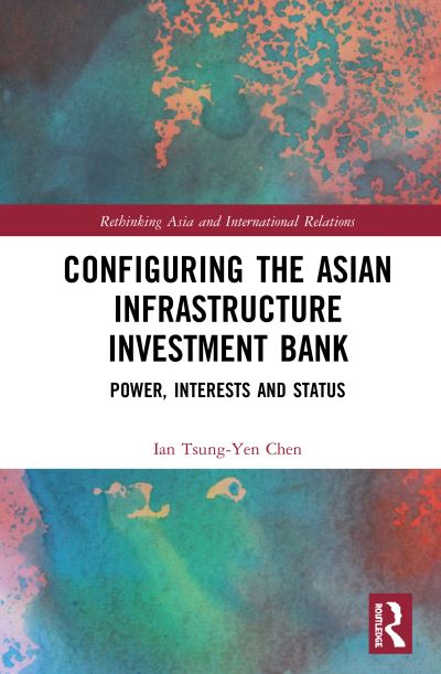 Cover for Tsung-Yen Chen, Ian (National Sun Yat-sen University, Taiwan) · Configuring the Asian Infrastructure Investment Bank: Power, Interests and Status - Rethinking Asia and International Relations (Hardcover Book) (2020)