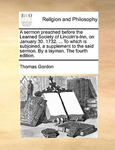 Cover for Thomas Gordon · A Sermon Preached Before the Learned Society of Lincoln's-inn, on January 30. 1732. ... to Which is Subjoined, a Supplement to the Said Sermon. by a Lay (Taschenbuch) (2010)