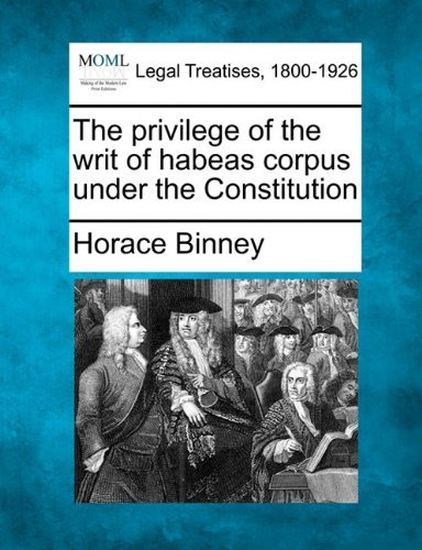 The Privilege of the Writ of Habeas Corpus Under the Constitution - Horace Binney - Books - Gale, Making of Modern Law - 9781240105359 - December 23, 2010