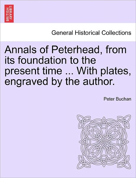 Annals of Peterhead, from Its Foundation to the Present Time ... with Plates, Engraved by the Author. - Peter Buchan - Books - British Library, Historical Print Editio - 9781241504359 - March 26, 2011