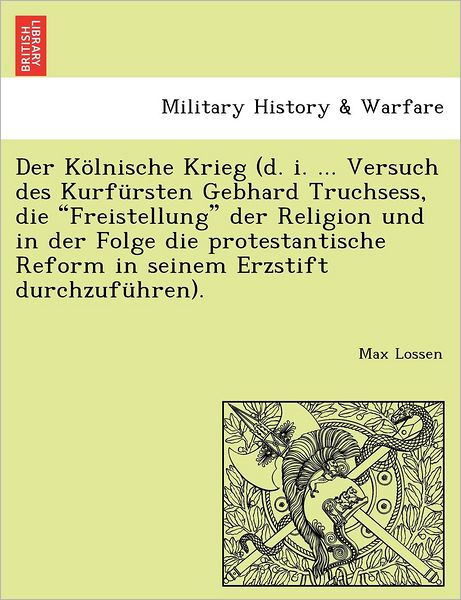 Cover for Max Lossen · Der Kolnische Krieg (D. I. ... Versuch Des Kurfursten Gebhard Truchsess, Die Freistellung Der Religion Und in Der Folge Die Protestantische Reform in Seinem Erzstift Durchzufuhren). (Paperback Book) (2011)