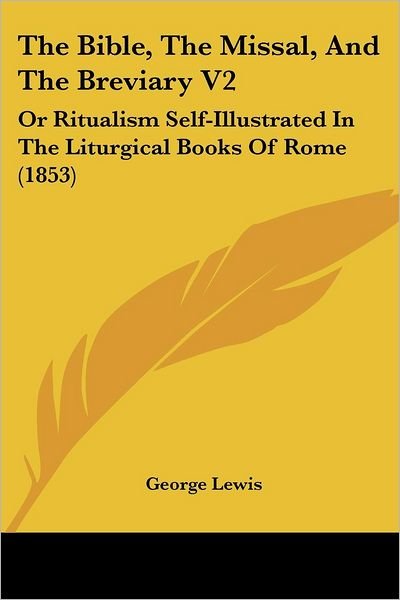 The Bible, the Missal, and the Breviary V2: or Ritualism Self-illustrated in the Liturgical Books of Rome (1853) - George Lewis - Books - Kessinger Publishing, LLC - 9781436788359 - June 29, 2008