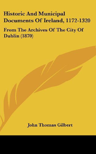 Historic and Municipal Documents of Ireland, 1172-1320: from the Archives of the City of Dublin (1870) - John Thomas Gilbert - Books - Kessinger Publishing, LLC - 9781437017359 - August 18, 2008