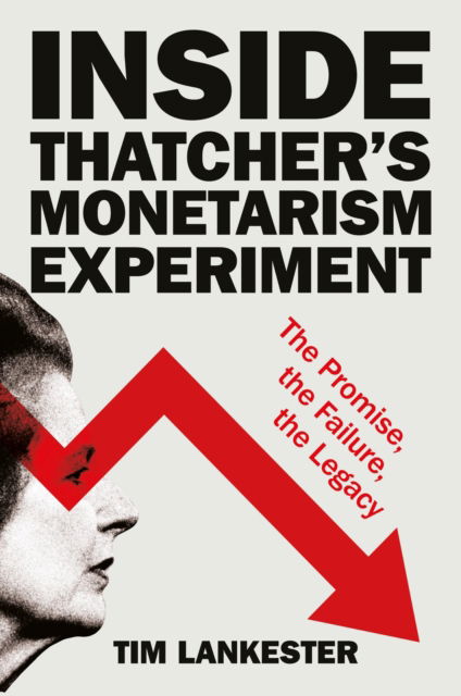 Cover for Lankester, Tim (formerly of the University of Oxford) · Inside Thatcher’s Monetarism Experiment: The Promise, the Failure, the Legacy (Hardcover Book) (2024)