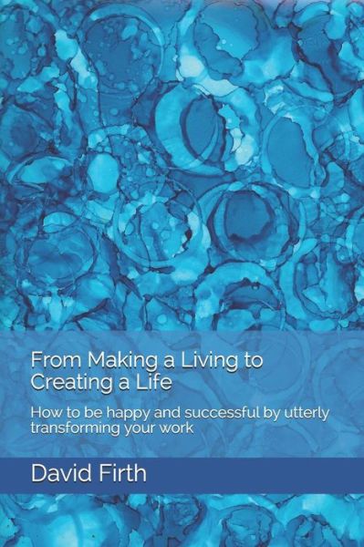 From Making a Living to Creating a Life: How to Be Happy, Successful, Free and Powerful by Utterly Transforming Your Work - David Firth - Kirjat - CreateSpace Independent Publishing Platf - 9781450535359 - torstai 14. tammikuuta 2010