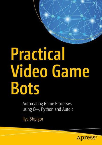 Cover for Ilya Shpigor · Practical Video Game Bots: Automating Game Processes using C++, Python, and AutoIt (Paperback Book) [1st edition] (2018)