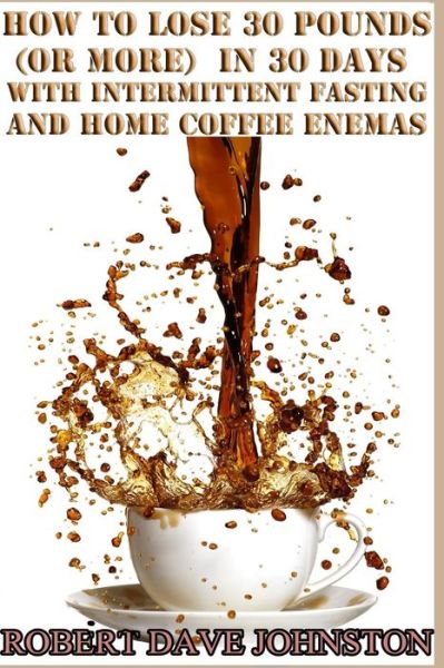 Lose 30 Pounds (Or More) in 30 Days with Intermittent Fasting & 'home' Coffee - Robert Dave Johnston - Kirjat - Createspace - 9781491000359 - maanantai 15. heinäkuuta 2013