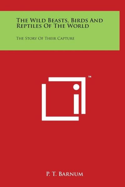 The Wild Beasts, Birds and Reptiles of the World: the Story of Their Capture - P. T. Barnum - Książki - Literary Licensing, LLC - 9781497909359 - 29 marca 2014