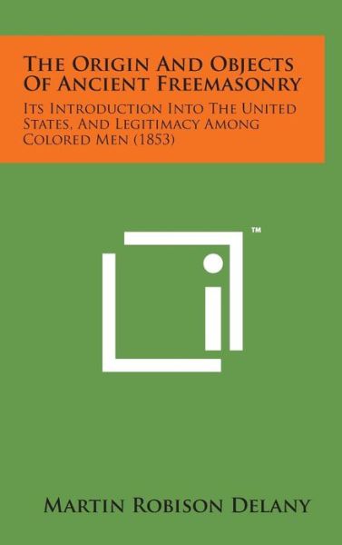 Cover for Martin Robison Delany · The Origin and Objects of Ancient Freemasonry: Its Introduction into the United States, and Legitimacy Among Colored men (1853) (Hardcover Book) (2014)