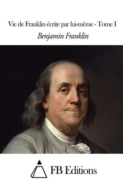 Cover for Benjamin Franklin · Vie De Franklin Ecrite Par Lui-meme - Tome I (Paperback Bog) (2015)