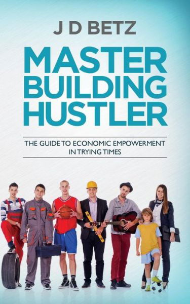 Cover for J D Betz · Master Building Hustler: the Guide to Economic Empowerment in Trying Times (Paperback Book) (2015)