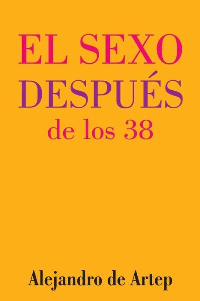 Sex After 38 (Spanish Edition) - El Sexo Despues De Los 38 - Alejandro De Artep - Books - Createspace - 9781517140359 - September 28, 2015