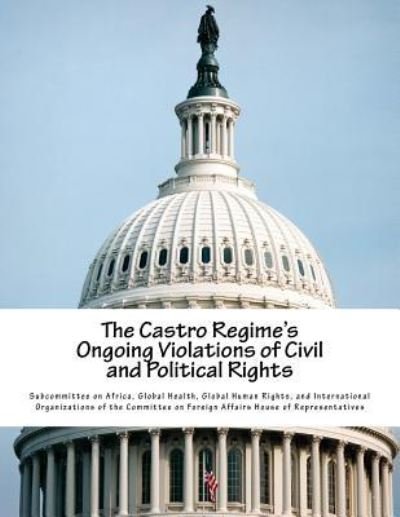 The Castro Regime's Ongoing Violations of Civil and Political Rights - Global Health G Subcommittee on Africa - Boeken - Createspace Independent Publishing Platf - 9781540708359 - 29 november 2016