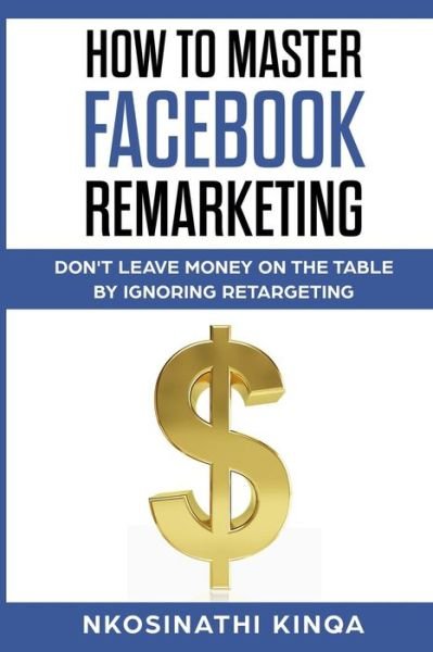Cover for Nkosinathi Kinqa · How to Master Facebook Remarketing : Don't Leave Money on the Table by Ignoring Retargeting (Pocketbok) (2018)
