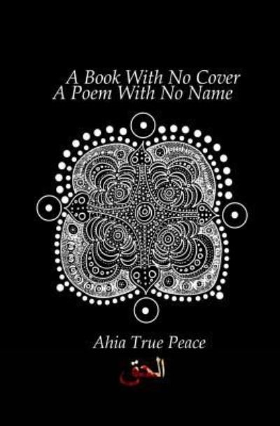 Cover for Ahia True Peace · A Book With No Cover, A Poem With No Name: A Book With No Cover, A Poem With No Name: A Collection of Ecstatic Poetry In The Spirit Of Rumi + Shamz (Paperback Book) (2018)