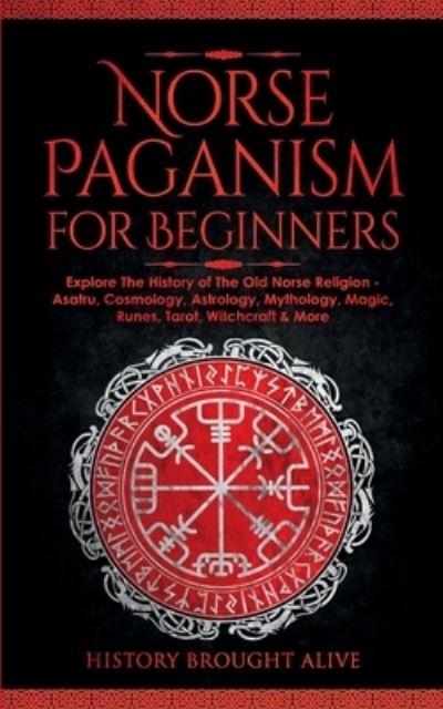 Cover for History Brought Alive · Norse Paganism for Beginners: Explore The History of The Old Norse Religion - Asatru, Cosmology, Astrology, Mythology, Magic, Runes, Tarot, Witchcraft &amp; More (Taschenbuch) (2022)