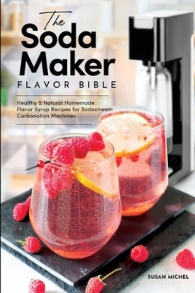 Cover for Susan Michel · The Soda Maker Flavor Bible: Healthy and Natural Homemade Flavor Syrup Recipes for Sodastream Carbonation Machines - Sodastream Flavor, Soda Machine (Book 1) (Paperback Book) (2020)