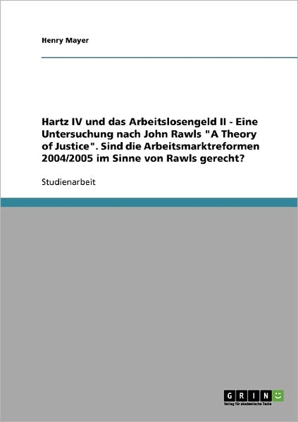 Cover for Henry Mayer · Hartz IV und das Arbeitslosengeld II. Eine Untersuchung nach John Rawls A Theory of Justice: Sind die Arbeitsmarktreformen 2004/2005 im Sinne von Rawls gerecht? (Paperback Book) [German edition] (2007)
