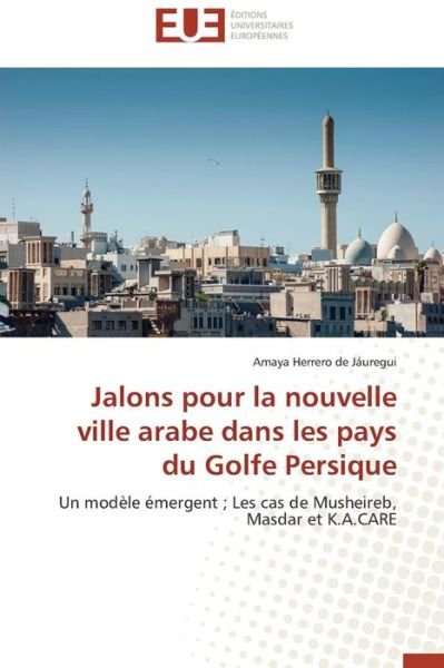 Cover for Amaya Herrero De Jáuregui · Jalons Pour La Nouvelle Ville Arabe Dans Les Pays Du Golfe Persique: Un Modèle Émergent ; Les Cas De Musheireb, Masdar et K.a.care (Pocketbok) [French edition] (2018)