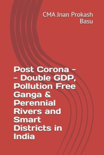 Post Corona -- Double GDP, Pollution Free Ganga & Perennial Rivers and Smart Districts in India - Cma Jnan Prokash Basu - Livres - Independently Published - 9798666505359 - 19 juillet 2020