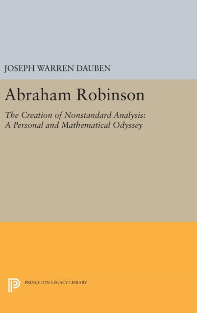 Cover for Joseph Warren Dauben · Abraham Robinson: The Creation of Nonstandard Analysis, A Personal and Mathematical Odyssey - Princeton Legacy Library (Hardcover Book) (2016)