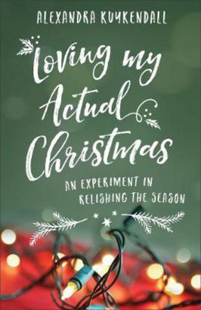 Cover for Alexandra Kuykendall · Loving My Actual Christmas: An Experiment in Relishing the Season (Paperback Book) (2017)