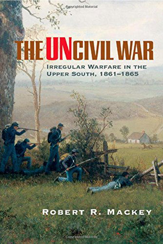 Cover for Robert R. Mackey · The Uncivil War: Irregular Warfare in the Upper South, 1861-1865 - Campaigns and Commanders Series (Paperback Book) (2005)