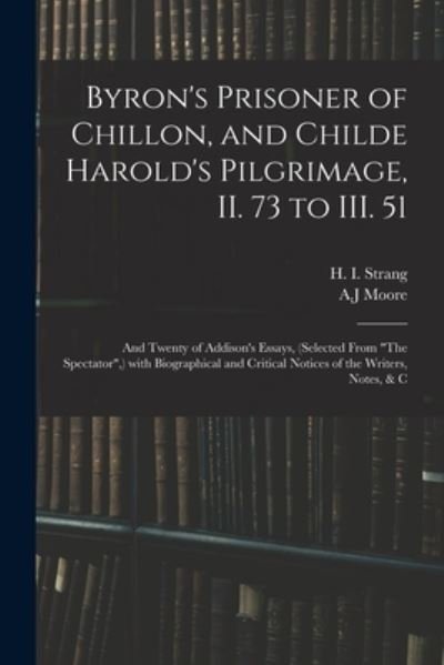 Cover for H I (Hugh Innes) 1841-1919 Strang · Byron's Prisoner of Chillon, and Childe Harold's Pilgrimage, II. 73 to III. 51; and Twenty of Addison's Essays, (selected From The Spectator, ) With Biographical and Critical Notices of the Writers, Notes, &amp; C (Pocketbok) (2021)