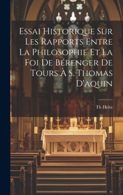 Cover for Heitz Th · Essai Historique Sur les Rapports Entre la Philosophie et la Foi de Bérenger de Tours À S. Thomas D'aquin (Book) (2023)