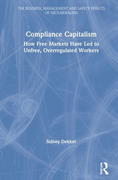 Compliance Capitalism: How Free Markets Have Led to Unfree, Overregulated Workers - The Business, Management and Safety Effects of Neoliberalism - Sidney Dekker - Books - Taylor & Francis Ltd - 9781032012360 - August 2, 2021