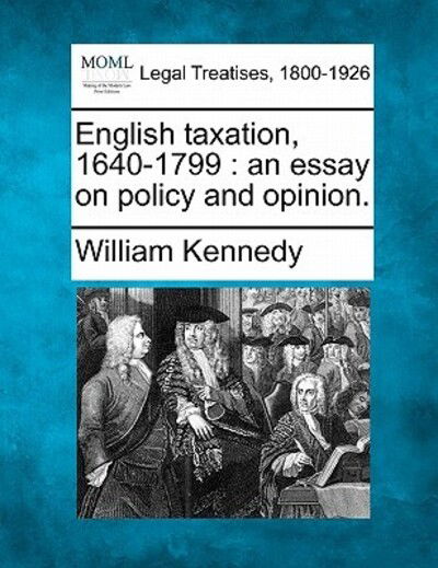 English Taxation, 1640-1799: an Essay on Policy and Opinion. - William Kennedy - Książki - Gale Ecco, Making of Modern Law - 9781240194360 - 23 grudnia 2010