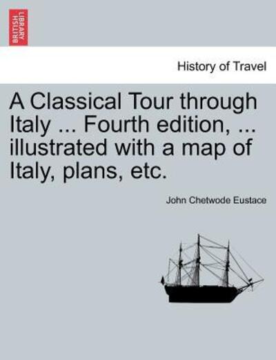 Cover for John Chetwode Eustace · A Classical Tour Through Italy ... Sixth Edition, ... Illustrated with a Map of Italy, Plans, Etc. Vol. I. (Paperback Book) (2011)