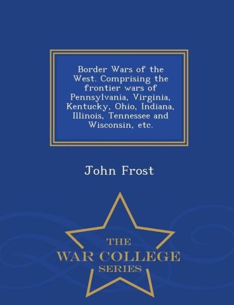 Border Wars of the West. Comprising the Frontier Wars of Pennsylvania, Virginia, Kentucky, Ohio, Indiana, Illinois, Tennessee and Wisconsin, Etc. - Wa - John Frost - Kirjat - War College Series - 9781298474360 - maanantai 23. helmikuuta 2015