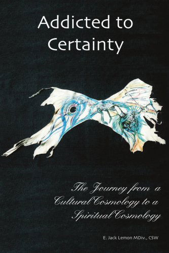 Cover for E. Jack Lemon · Addicted to Certainty: the Journey from a Cultural Cosmology to a Spiritual Cosmology (Paperback Book) (2006)